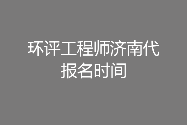 环评工程师济南代报名时间