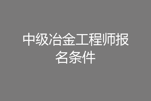 中级冶金工程师报名条件
