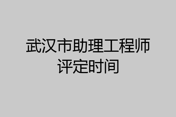 武汉市助理工程师评定时间