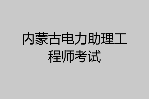 内蒙古电力助理工程师考试