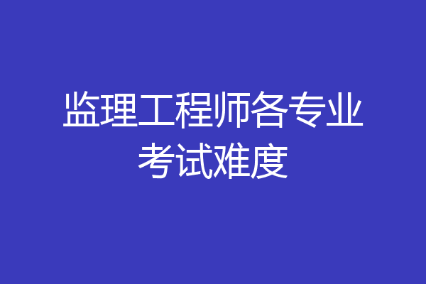 监理工程师各专业考试难度