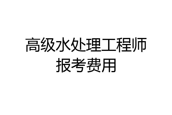 高级水处理工程师报考费用