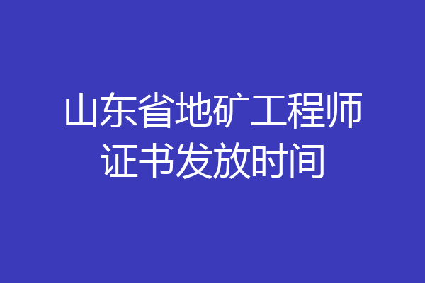 山东省地矿工程师证书发放时间