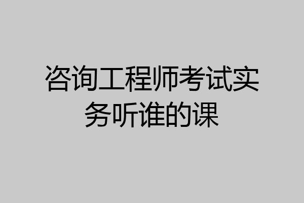 咨询工程师考试实务听谁的课