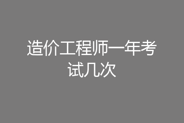 造价工程师一年考试几次