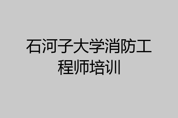 石河子大学消防工程师培训