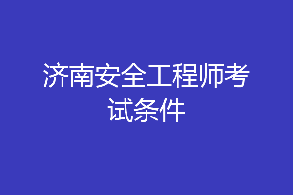 济南安全工程师考试条件
