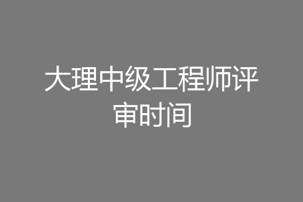 大理中级工程师评审时间