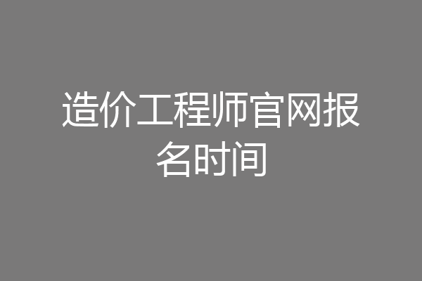 造价工程师官网报名时间