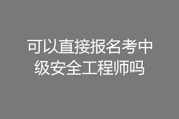 可以直接报名考中级安全工程师吗