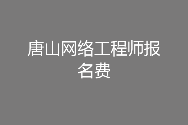 唐山网络工程师报名费