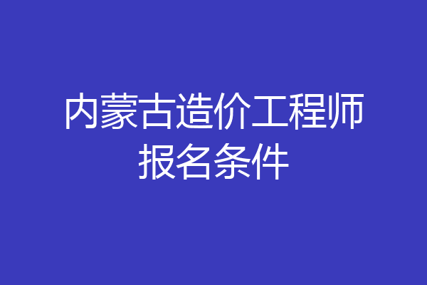 内蒙古造价工程师报名条件