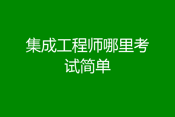 集成工程师哪里考试简单