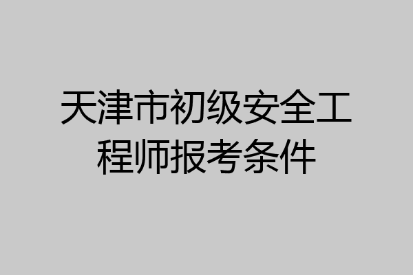 天津市初级安全工程师报考条件