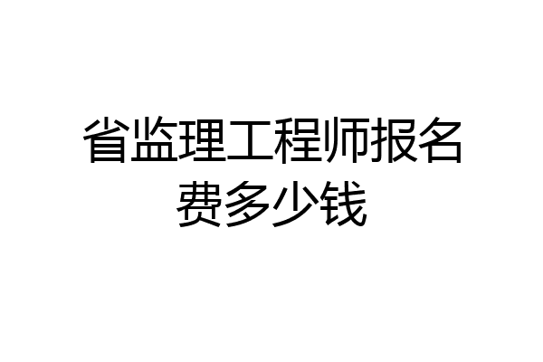 省监理工程师报名费多少钱