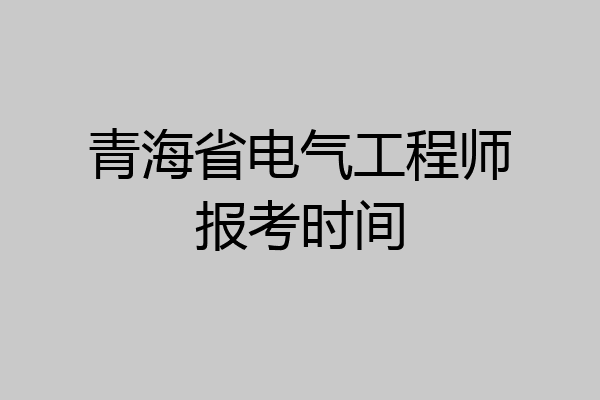 青海省电气工程师报考时间