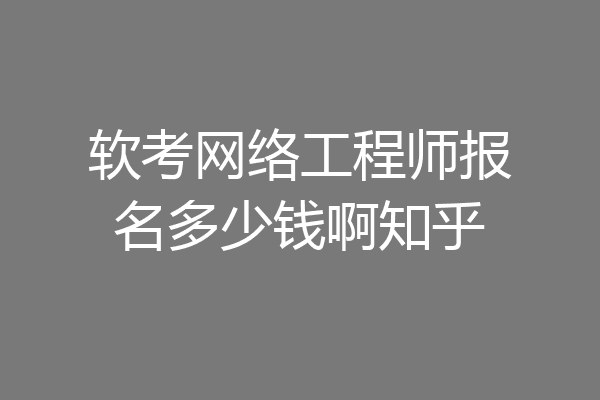 软考网络工程师报名多少钱啊知乎