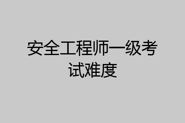 安全工程师一级考试难度