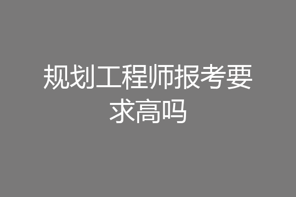 规划工程师报考要求高吗