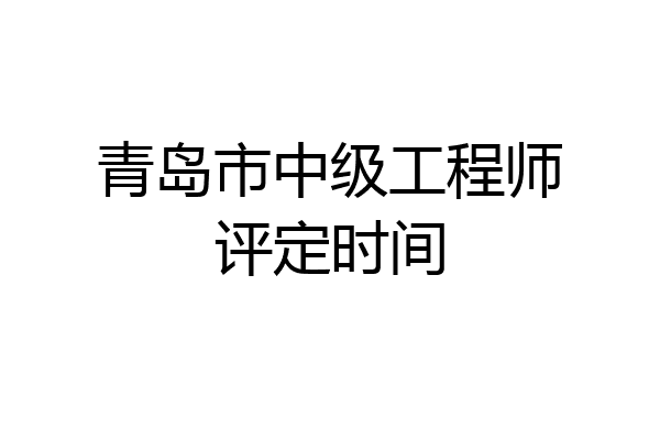 青岛市中级工程师评定时间