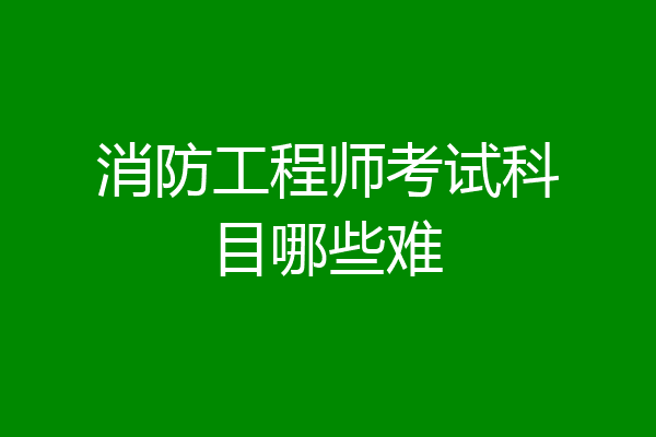 消防工程师考试科目哪些难