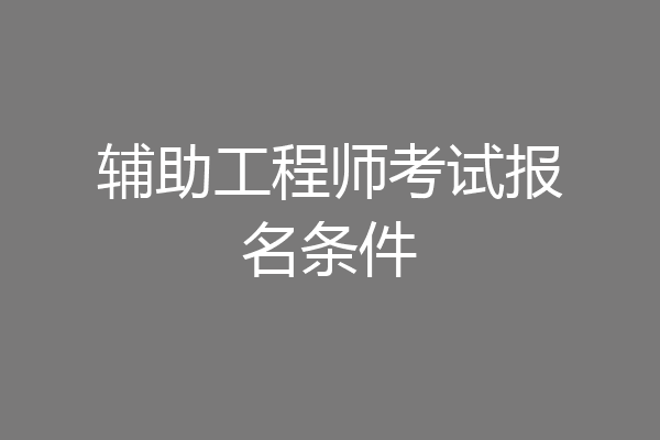 辅助工程师考试报名条件