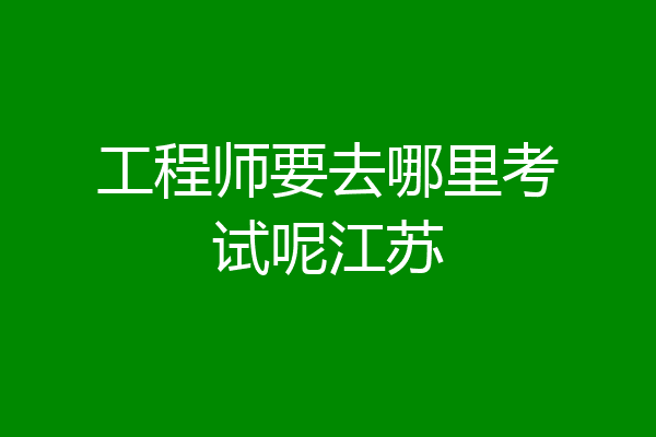 工程师要去哪里考试呢江苏