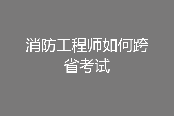 消防工程师如何跨省考试