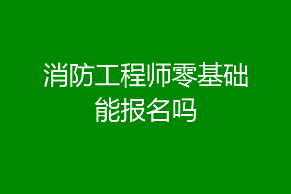 消防工程师零基础能报名吗