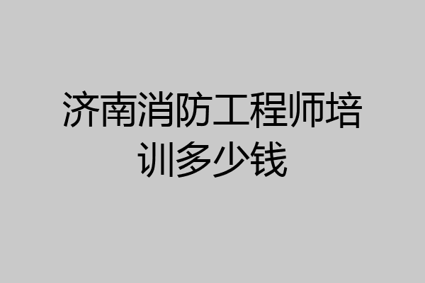 济南消防工程师培训多少钱
