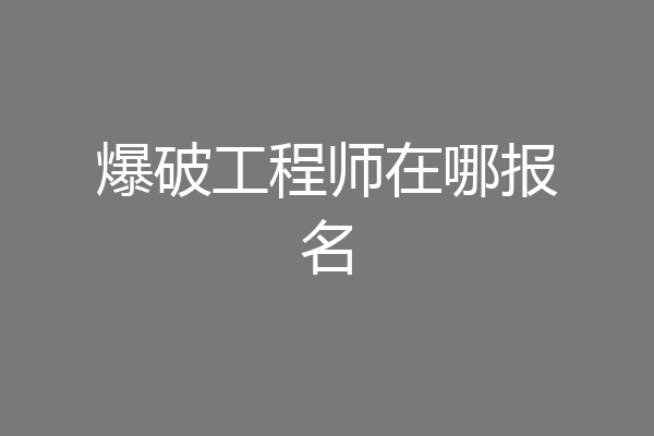 爆破工程师在哪报名