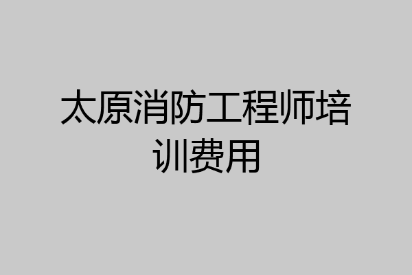 太原消防工程师培训费用