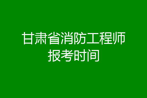 甘肃省消防工程师报考时间