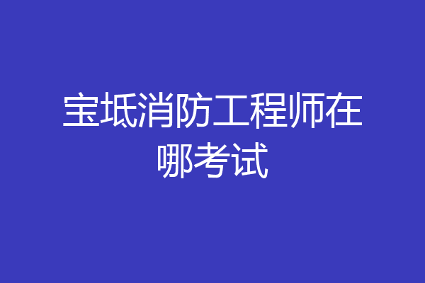 宝坻消防工程师在哪考试
