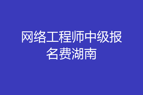 网络工程师中级报名费湖南