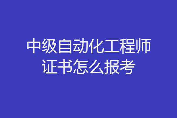 中级自动化工程师证书怎么报考