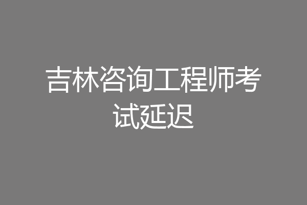 吉林咨询工程师考试延迟