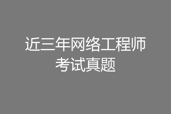 近三年网络工程师考试真题