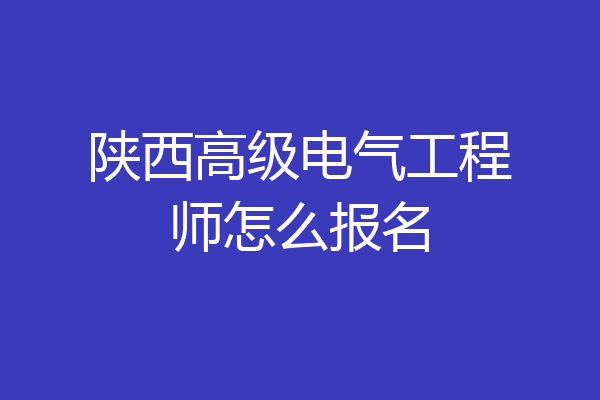 陕西高级电气工程师怎么报名