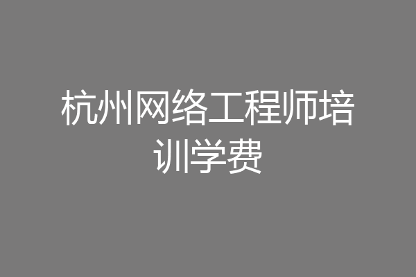 杭州网络工程师培训学费