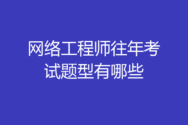 网络工程师往年考试题型有哪些