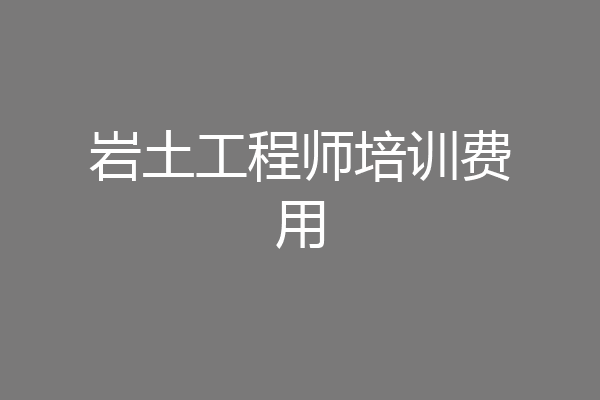 岩土工程师培训费用