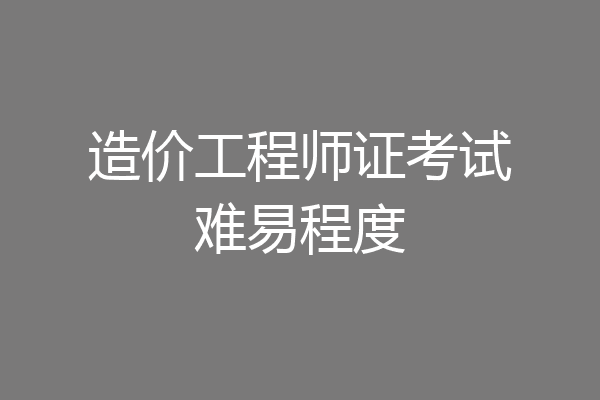造价工程师证考试难易程度