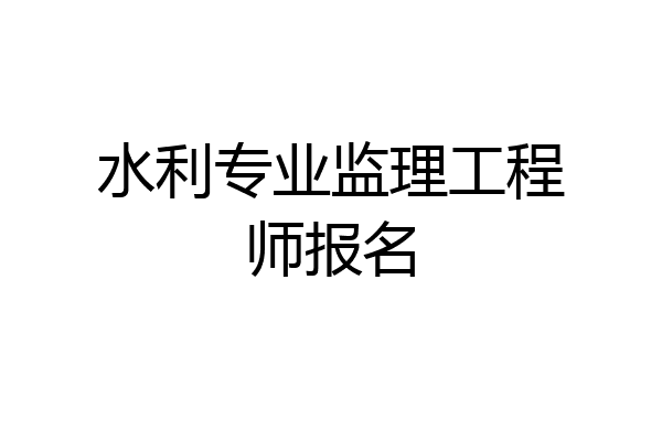 水利专业监理工程师报名
