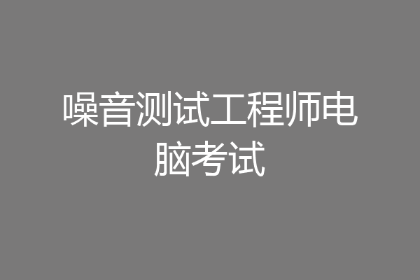 噪音测试工程师电脑考试