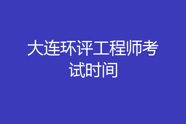 大连环评工程师考试时间