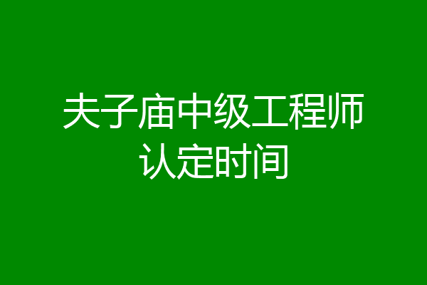 夫子庙中级工程师认定时间