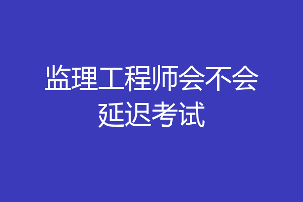 监理工程师会不会延迟考试