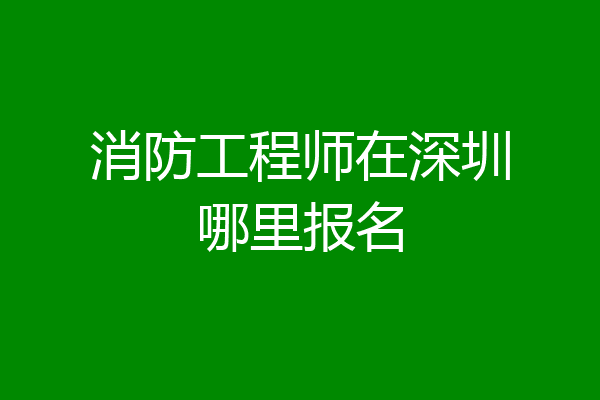 消防工程师在深圳哪里报名