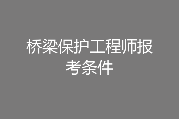 桥梁保护工程师报考条件